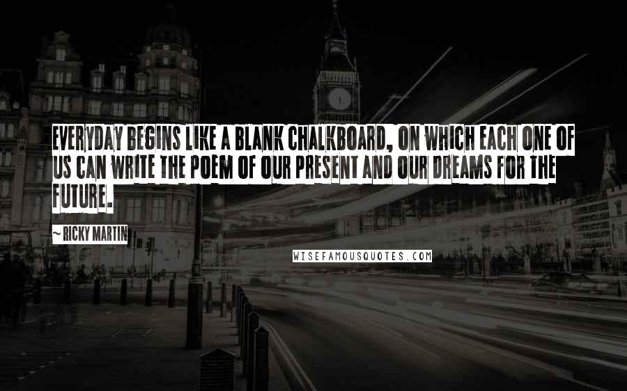 Ricky Martin Quotes: Everyday begins like a blank chalkboard, on which each one of us can write the poem of our present and our dreams for the future.