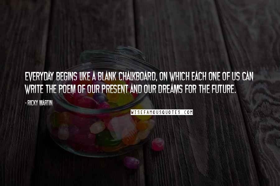 Ricky Martin Quotes: Everyday begins like a blank chalkboard, on which each one of us can write the poem of our present and our dreams for the future.