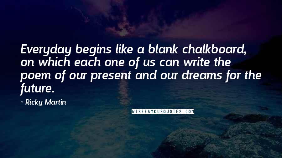 Ricky Martin Quotes: Everyday begins like a blank chalkboard, on which each one of us can write the poem of our present and our dreams for the future.