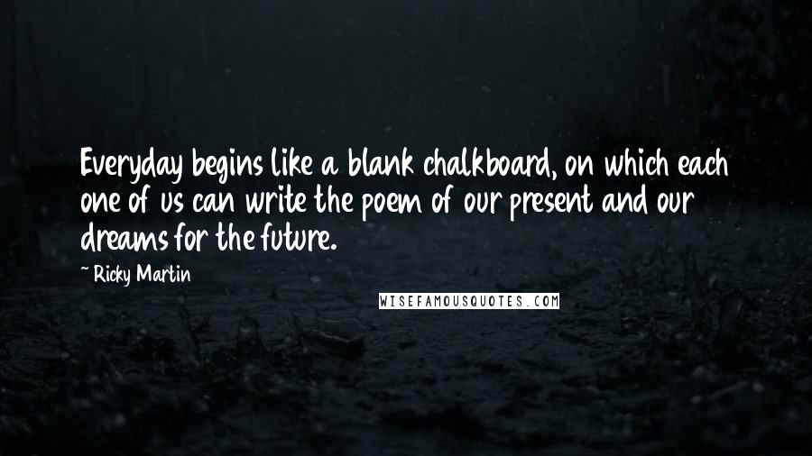 Ricky Martin Quotes: Everyday begins like a blank chalkboard, on which each one of us can write the poem of our present and our dreams for the future.