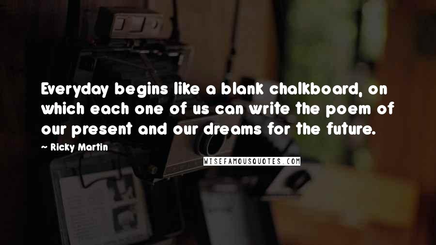 Ricky Martin Quotes: Everyday begins like a blank chalkboard, on which each one of us can write the poem of our present and our dreams for the future.