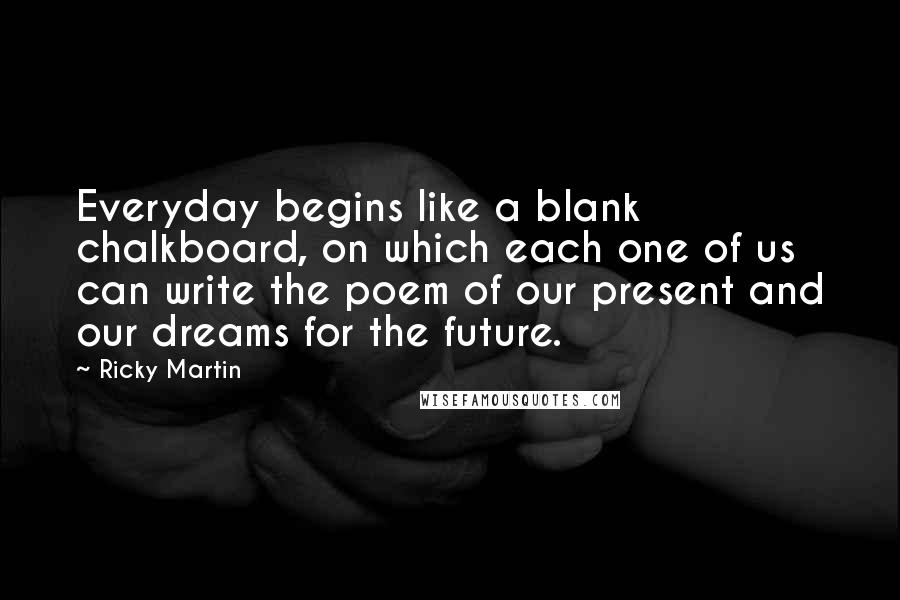 Ricky Martin Quotes: Everyday begins like a blank chalkboard, on which each one of us can write the poem of our present and our dreams for the future.