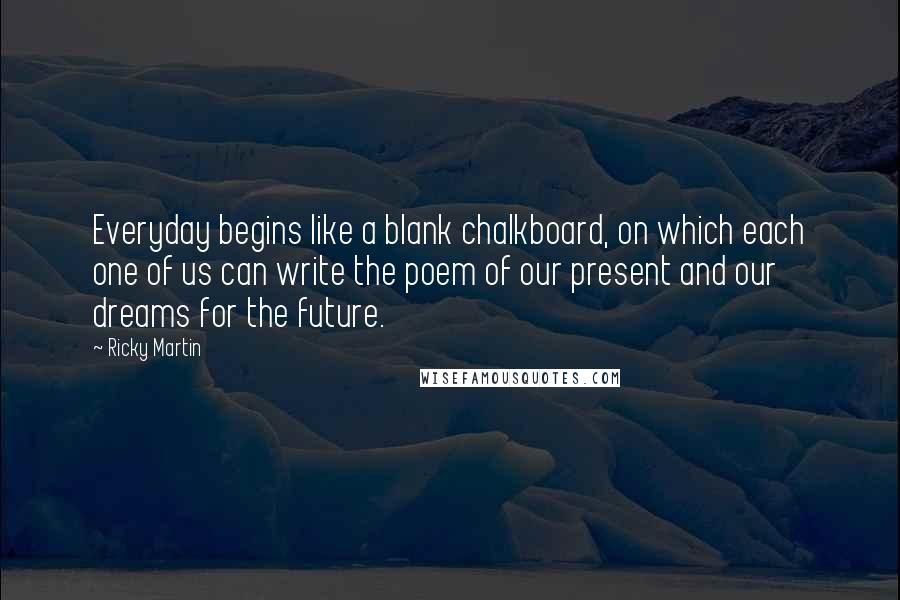 Ricky Martin Quotes: Everyday begins like a blank chalkboard, on which each one of us can write the poem of our present and our dreams for the future.