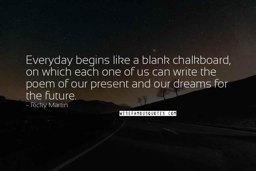 Ricky Martin Quotes: Everyday begins like a blank chalkboard, on which each one of us can write the poem of our present and our dreams for the future.