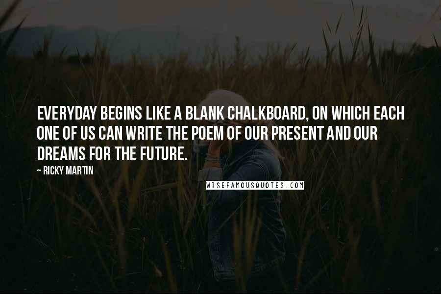 Ricky Martin Quotes: Everyday begins like a blank chalkboard, on which each one of us can write the poem of our present and our dreams for the future.