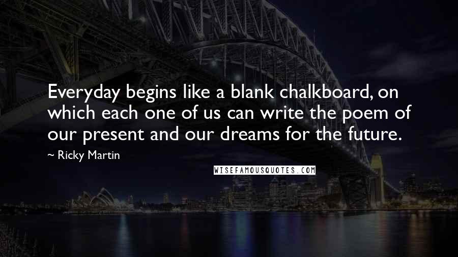 Ricky Martin Quotes: Everyday begins like a blank chalkboard, on which each one of us can write the poem of our present and our dreams for the future.