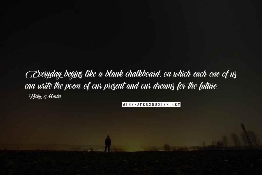 Ricky Martin Quotes: Everyday begins like a blank chalkboard, on which each one of us can write the poem of our present and our dreams for the future.