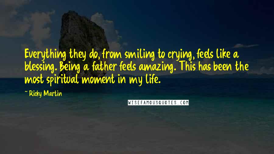 Ricky Martin Quotes: Everything they do, from smiling to crying, feels like a blessing. Being a father feels amazing. This has been the most spiritual moment in my life.