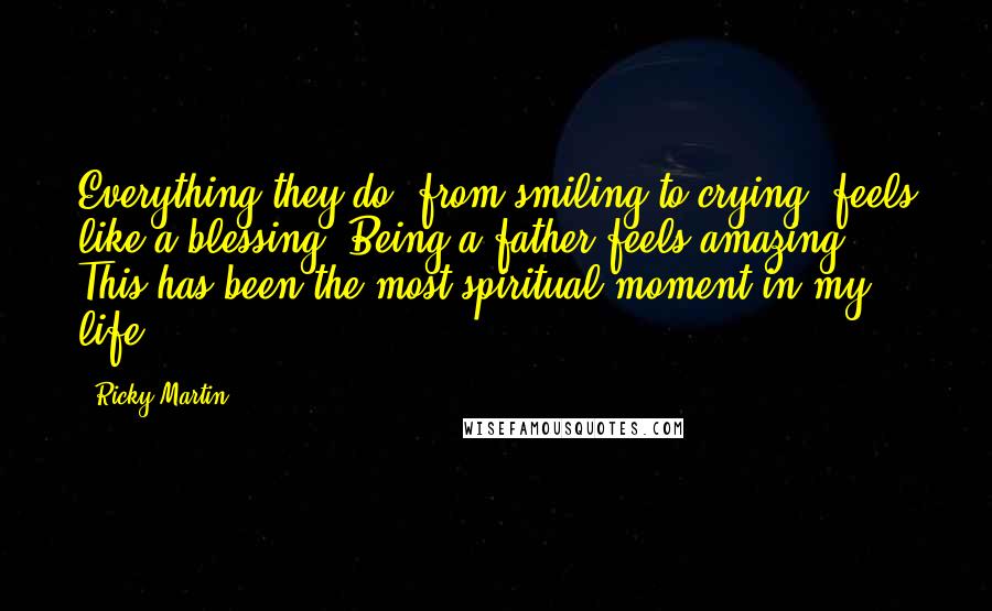 Ricky Martin Quotes: Everything they do, from smiling to crying, feels like a blessing. Being a father feels amazing. This has been the most spiritual moment in my life.