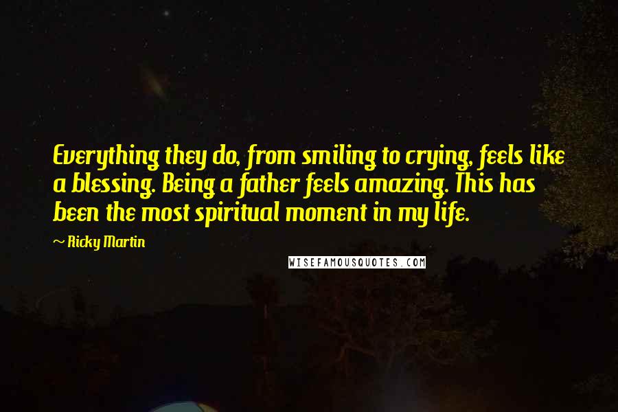 Ricky Martin Quotes: Everything they do, from smiling to crying, feels like a blessing. Being a father feels amazing. This has been the most spiritual moment in my life.