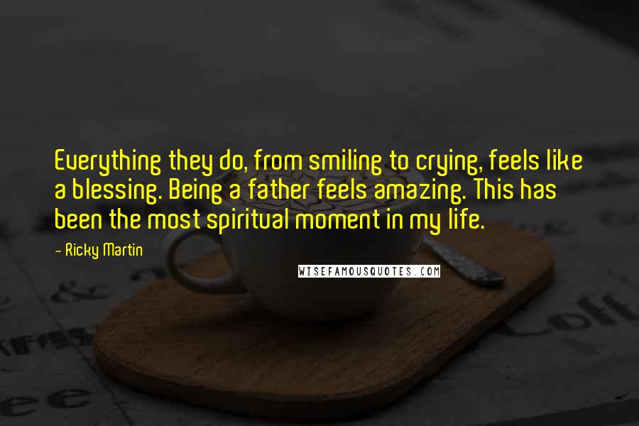 Ricky Martin Quotes: Everything they do, from smiling to crying, feels like a blessing. Being a father feels amazing. This has been the most spiritual moment in my life.