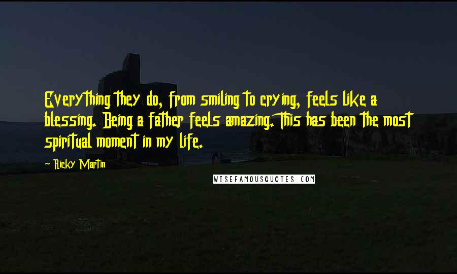 Ricky Martin Quotes: Everything they do, from smiling to crying, feels like a blessing. Being a father feels amazing. This has been the most spiritual moment in my life.