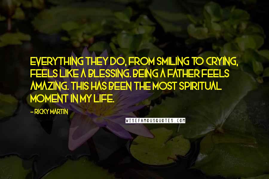 Ricky Martin Quotes: Everything they do, from smiling to crying, feels like a blessing. Being a father feels amazing. This has been the most spiritual moment in my life.