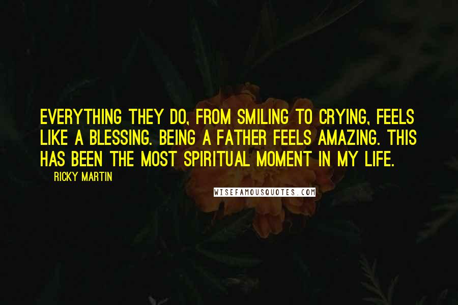 Ricky Martin Quotes: Everything they do, from smiling to crying, feels like a blessing. Being a father feels amazing. This has been the most spiritual moment in my life.