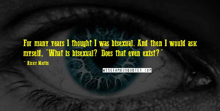 Ricky Martin Quotes: For many years I thought I was bisexual. And then I would ask myself, 'What is bisexual? Does that even exist?'
