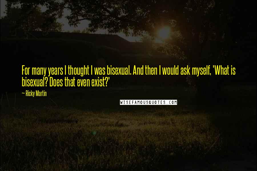 Ricky Martin Quotes: For many years I thought I was bisexual. And then I would ask myself, 'What is bisexual? Does that even exist?'