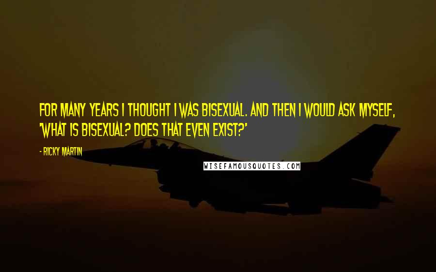 Ricky Martin Quotes: For many years I thought I was bisexual. And then I would ask myself, 'What is bisexual? Does that even exist?'