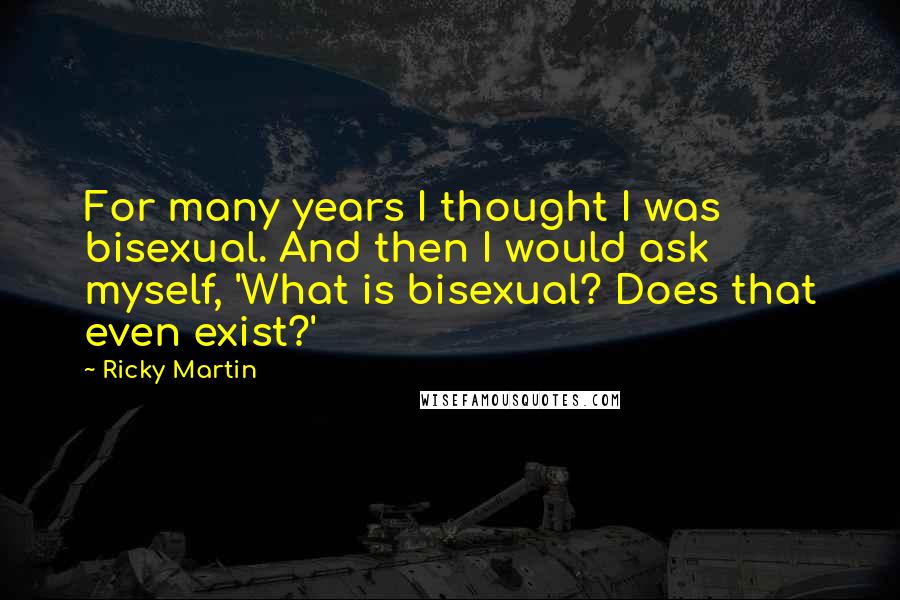 Ricky Martin Quotes: For many years I thought I was bisexual. And then I would ask myself, 'What is bisexual? Does that even exist?'