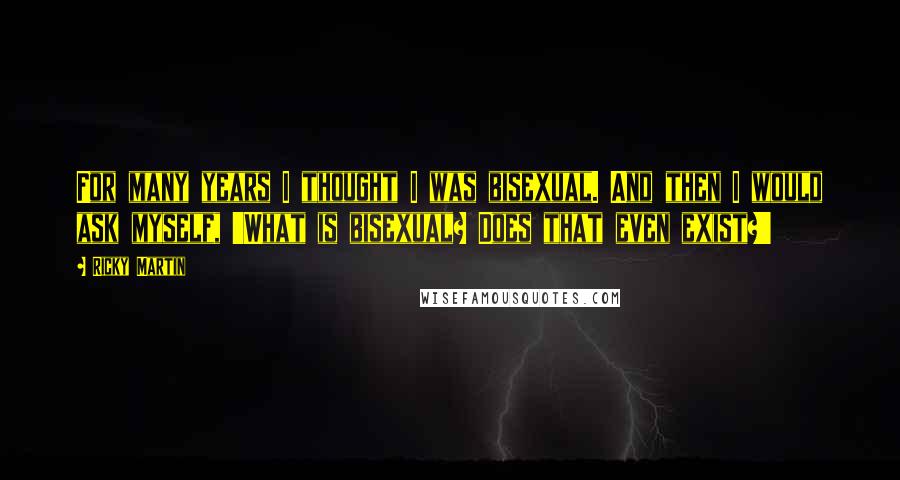 Ricky Martin Quotes: For many years I thought I was bisexual. And then I would ask myself, 'What is bisexual? Does that even exist?'
