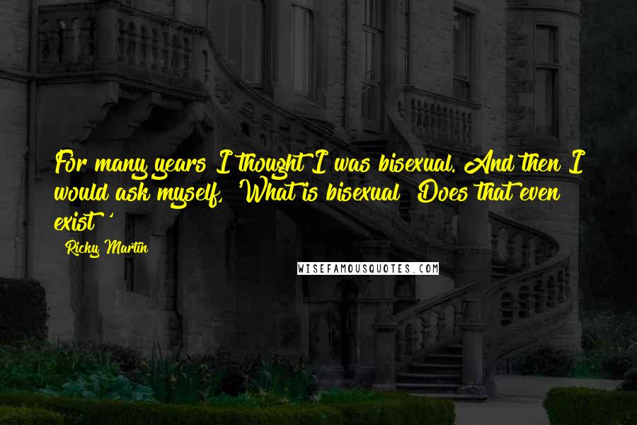 Ricky Martin Quotes: For many years I thought I was bisexual. And then I would ask myself, 'What is bisexual? Does that even exist?'