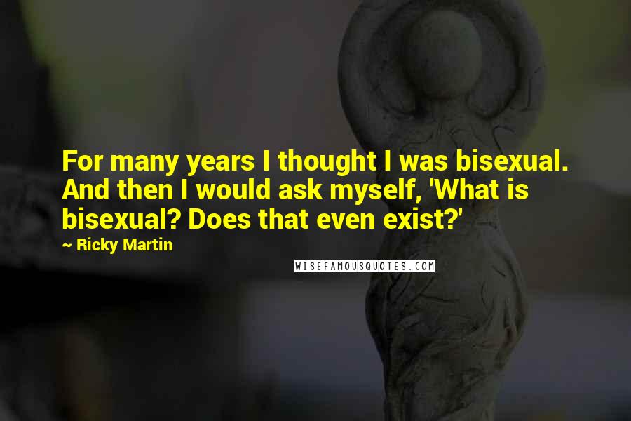 Ricky Martin Quotes: For many years I thought I was bisexual. And then I would ask myself, 'What is bisexual? Does that even exist?'