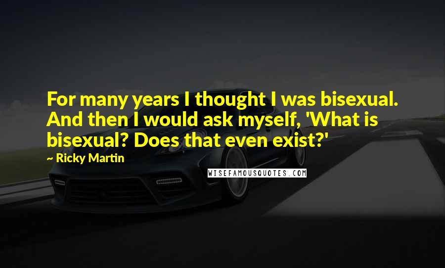 Ricky Martin Quotes: For many years I thought I was bisexual. And then I would ask myself, 'What is bisexual? Does that even exist?'