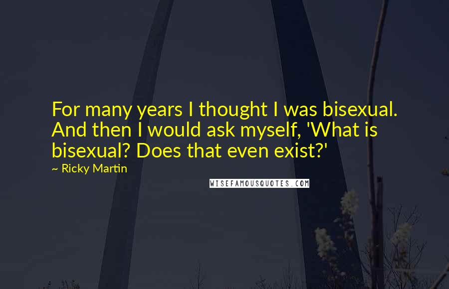 Ricky Martin Quotes: For many years I thought I was bisexual. And then I would ask myself, 'What is bisexual? Does that even exist?'
