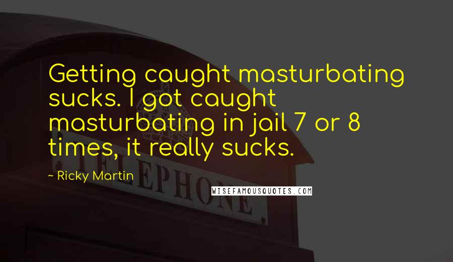 Ricky Martin Quotes: Getting caught masturbating sucks. I got caught masturbating in jail 7 or 8 times, it really sucks.