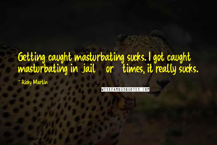 Ricky Martin Quotes: Getting caught masturbating sucks. I got caught masturbating in jail 7 or 8 times, it really sucks.