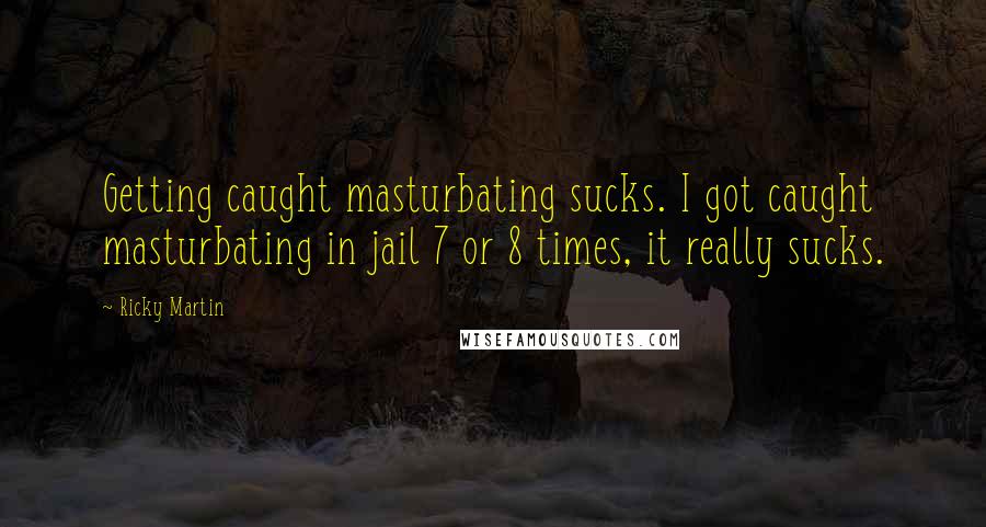 Ricky Martin Quotes: Getting caught masturbating sucks. I got caught masturbating in jail 7 or 8 times, it really sucks.