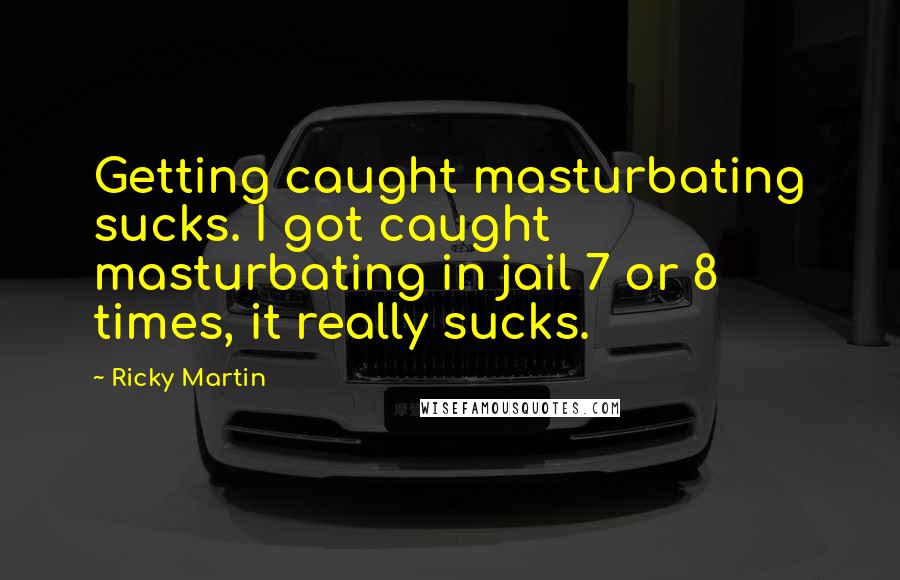 Ricky Martin Quotes: Getting caught masturbating sucks. I got caught masturbating in jail 7 or 8 times, it really sucks.