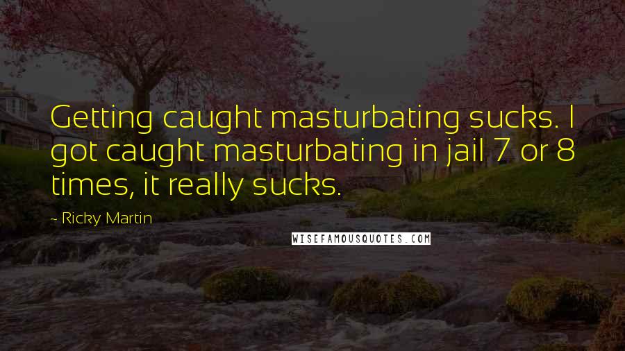 Ricky Martin Quotes: Getting caught masturbating sucks. I got caught masturbating in jail 7 or 8 times, it really sucks.