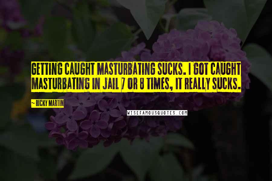 Ricky Martin Quotes: Getting caught masturbating sucks. I got caught masturbating in jail 7 or 8 times, it really sucks.