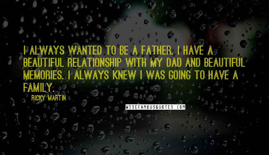 Ricky Martin Quotes: I always wanted to be a father. I have a beautiful relationship with my dad and beautiful memories. I always knew I was going to have a family.
