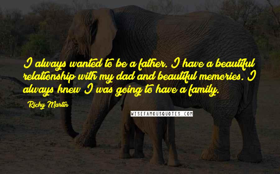 Ricky Martin Quotes: I always wanted to be a father. I have a beautiful relationship with my dad and beautiful memories. I always knew I was going to have a family.