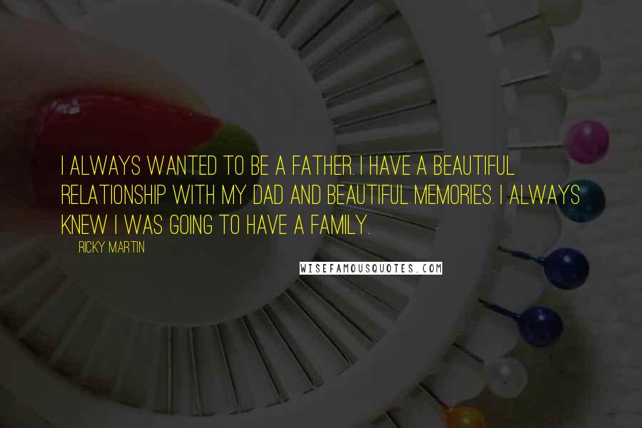 Ricky Martin Quotes: I always wanted to be a father. I have a beautiful relationship with my dad and beautiful memories. I always knew I was going to have a family.