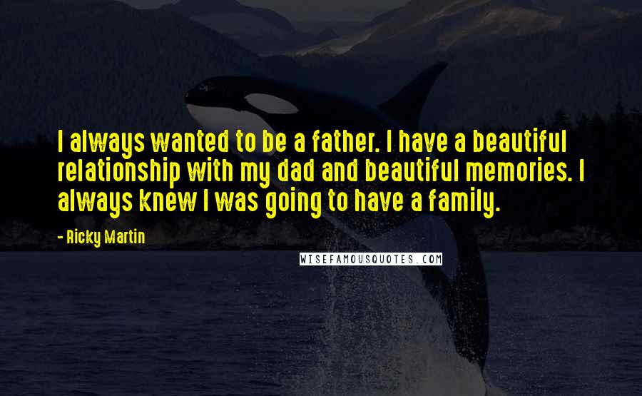 Ricky Martin Quotes: I always wanted to be a father. I have a beautiful relationship with my dad and beautiful memories. I always knew I was going to have a family.