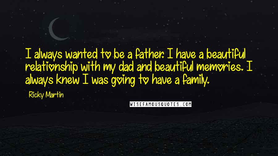 Ricky Martin Quotes: I always wanted to be a father. I have a beautiful relationship with my dad and beautiful memories. I always knew I was going to have a family.