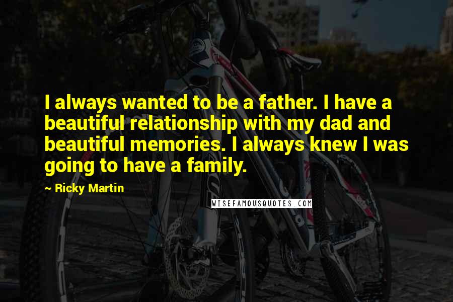 Ricky Martin Quotes: I always wanted to be a father. I have a beautiful relationship with my dad and beautiful memories. I always knew I was going to have a family.