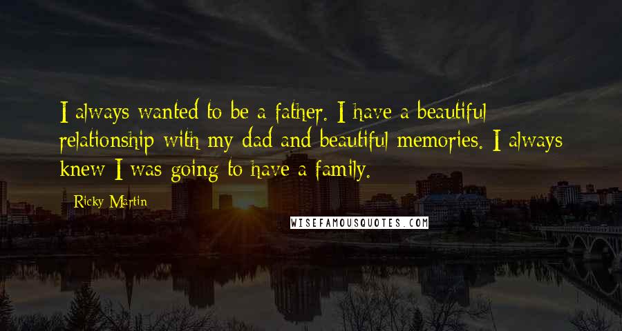 Ricky Martin Quotes: I always wanted to be a father. I have a beautiful relationship with my dad and beautiful memories. I always knew I was going to have a family.