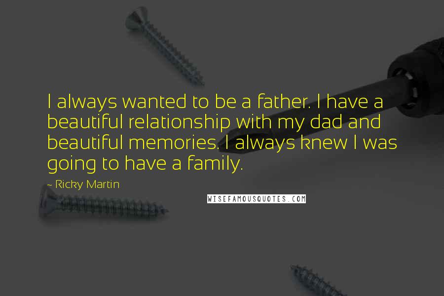 Ricky Martin Quotes: I always wanted to be a father. I have a beautiful relationship with my dad and beautiful memories. I always knew I was going to have a family.