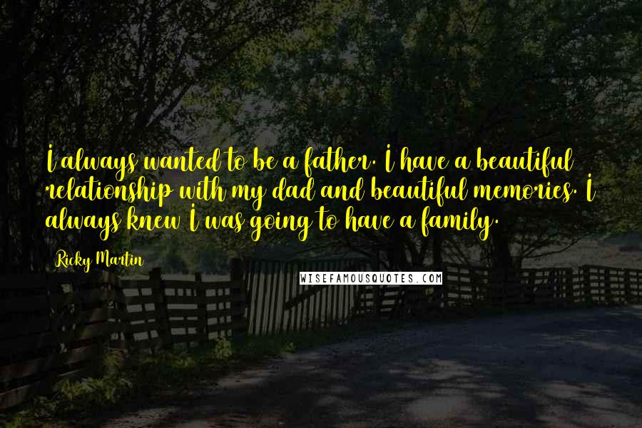 Ricky Martin Quotes: I always wanted to be a father. I have a beautiful relationship with my dad and beautiful memories. I always knew I was going to have a family.