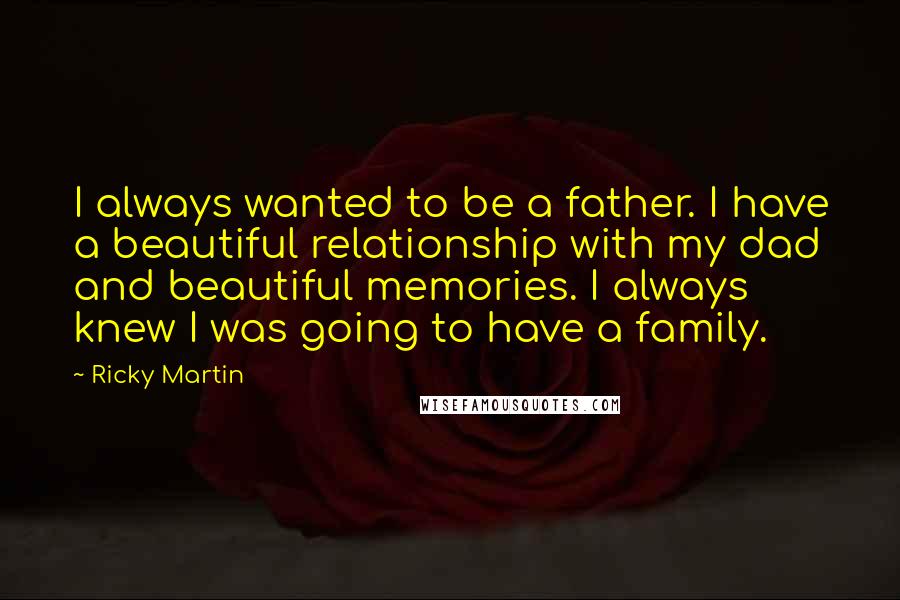 Ricky Martin Quotes: I always wanted to be a father. I have a beautiful relationship with my dad and beautiful memories. I always knew I was going to have a family.