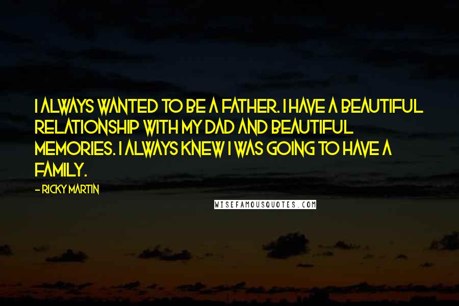 Ricky Martin Quotes: I always wanted to be a father. I have a beautiful relationship with my dad and beautiful memories. I always knew I was going to have a family.