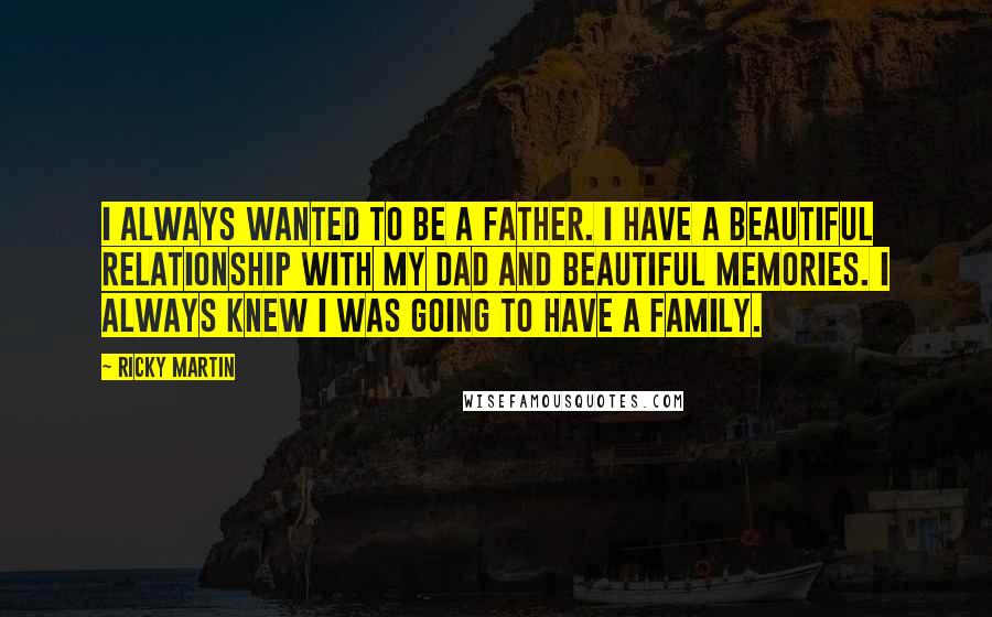 Ricky Martin Quotes: I always wanted to be a father. I have a beautiful relationship with my dad and beautiful memories. I always knew I was going to have a family.