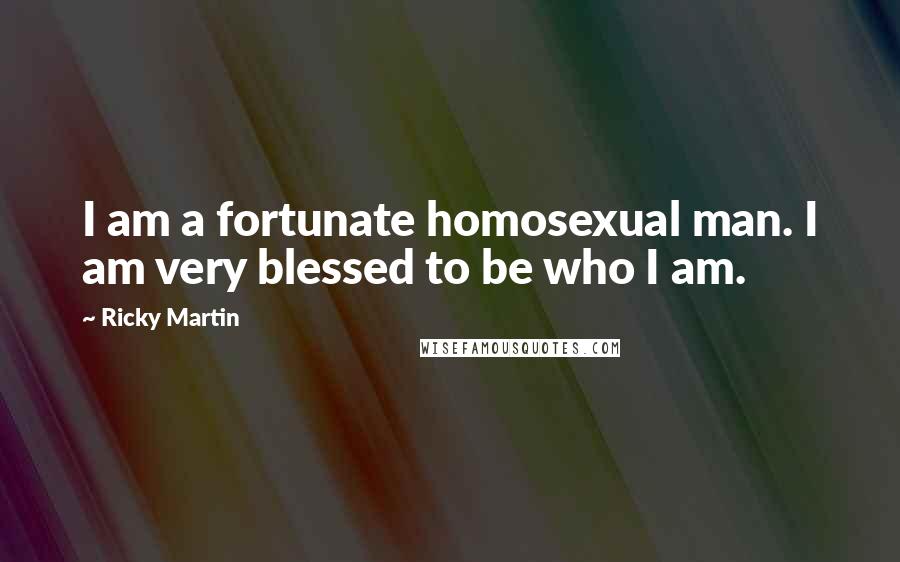 Ricky Martin Quotes: I am a fortunate homosexual man. I am very blessed to be who I am.
