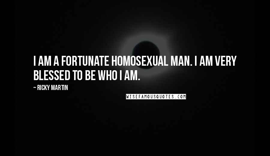 Ricky Martin Quotes: I am a fortunate homosexual man. I am very blessed to be who I am.