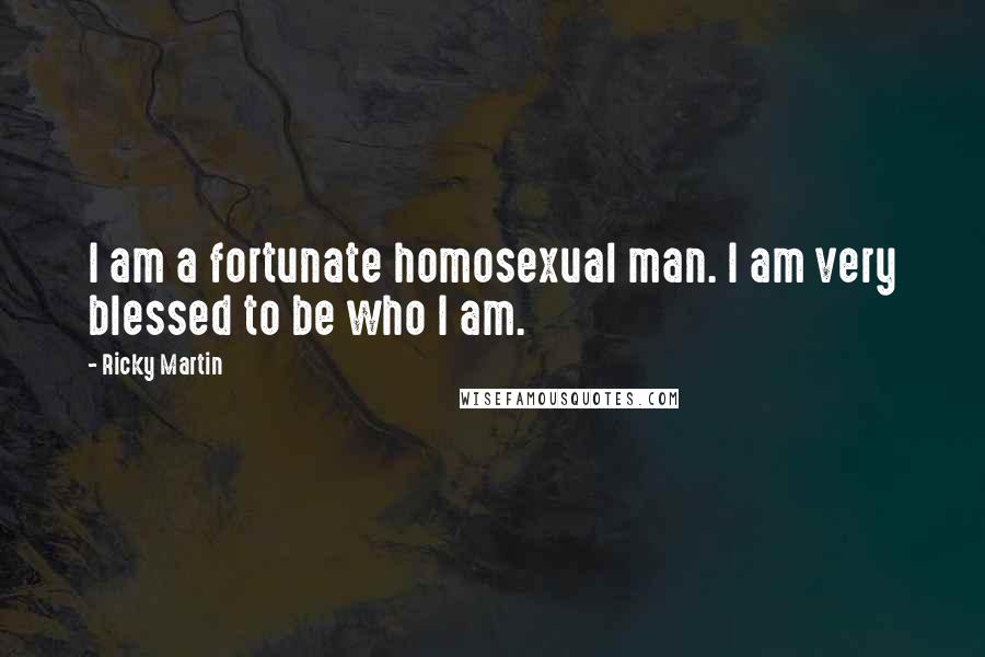 Ricky Martin Quotes: I am a fortunate homosexual man. I am very blessed to be who I am.