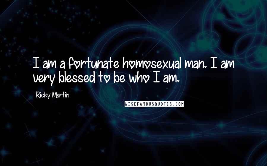 Ricky Martin Quotes: I am a fortunate homosexual man. I am very blessed to be who I am.