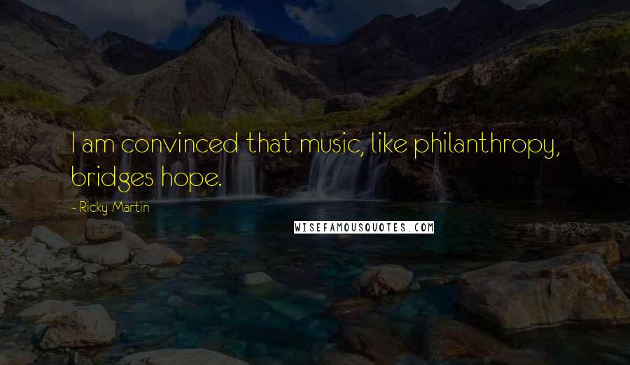 Ricky Martin Quotes: I am convinced that music, like philanthropy, bridges hope.